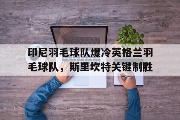 开云体育中国-印尼羽毛球队爆冷英格兰羽毛球队，斯里坎特关键制胜的简单介绍